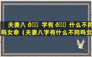 夫妻八 🐠 字有 🐠 什么不同吗女命（夫妻八字有什么不同吗女命婚姻如何）